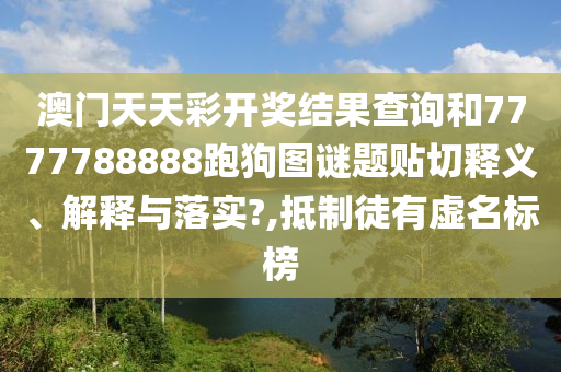 澳门天天彩开奖结果查询和7777788888跑狗图谜题贴切释义、解释与落实?,抵制徒有虚名标榜