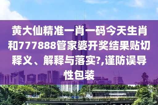 黄大仙精准一肖一码今天生肖和777888管家婆开奖结果贴切释义、解释与落实?,谨防误导性包装