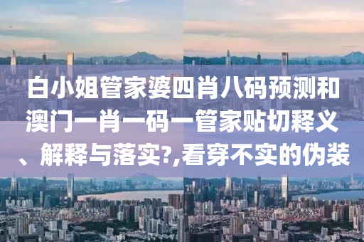 白小姐管家婆四肖八码预测和澳门一肖一码一管家贴切释义、解释与落实?,看穿不实的伪装