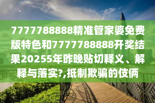 7777788888精准管家婆免费版特色和7777788888开奖结果20255年昨晚贴切释义、解释与落实?,抵制欺骗的伎俩