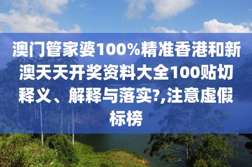澳门管家婆100%精准香港和新澳天天开奖资料大全100贴切释义、解释与落实?,注意虚假标榜