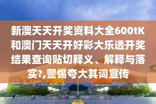 新澳天天开奖资料大全600tK和澳门天天开好彩大乐透开奖结果查询贴切释义、解释与落实?,警惕夸大其词宣传
