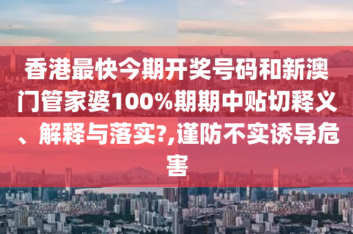 香港最快今期开奖号码和新澳门管家婆100%期期中贴切释义、解释与落实?,谨防不实诱导危害