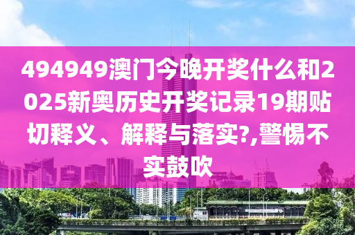 494949澳门今晚开奖什么和2025新奥历史开奖记录19期贴切释义、解释与落实?,警惕不实鼓吹