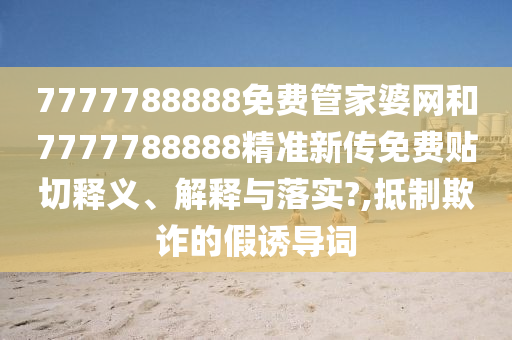 7777788888免费管家婆网和7777788888精准新传免费贴切释义、解释与落实?,抵制欺诈的假诱导词