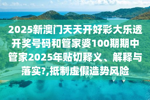 2025新澳门天天开好彩大乐透开奖号码和管家婆100期期中管家2025年贴切释义、解释与落实?,抵制虚假造势风险