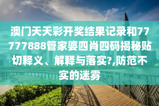 澳门天天彩开奖结果记录和77777888管家婆四肖四码揭秘贴切释义、解释与落实?,防范不实的迷雾