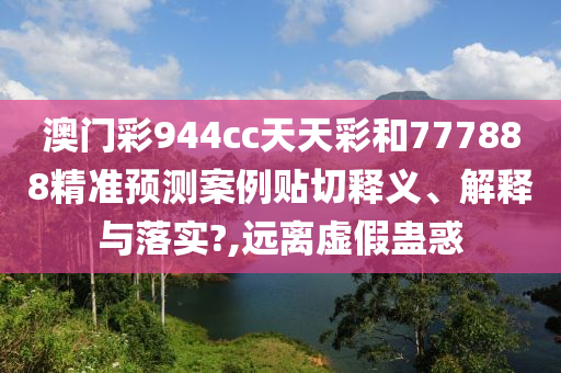 澳门彩944cc天天彩和777888精准预测案例贴切释义、解释与落实?,远离虚假蛊惑