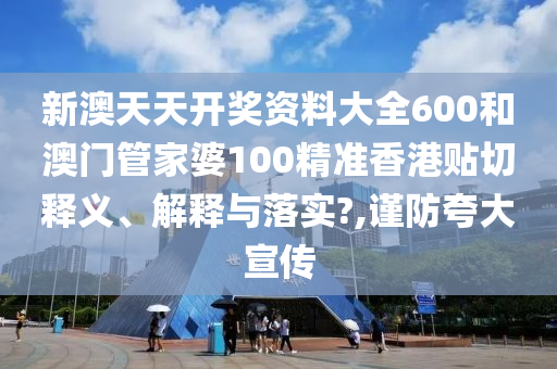 新澳天天开奖资料大全600和澳门管家婆100精准香港贴切释义、解释与落实?,谨防夸大宣传