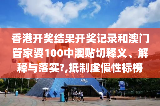 香港开奖结果开奖记录和澳门管家婆100中澳贴切释义、解释与落实?,抵制虚假性标榜