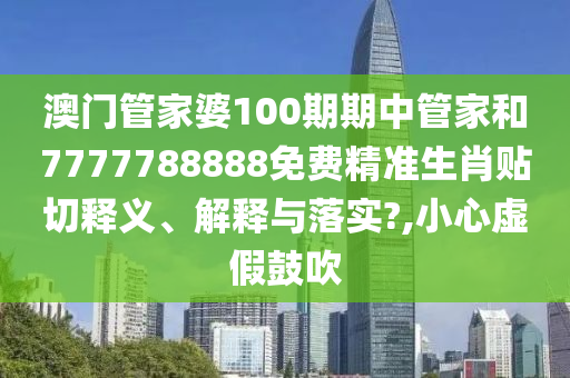 澳门管家婆100期期中管家和7777788888免费精准生肖贴切释义、解释与落实?,小心虚假鼓吹