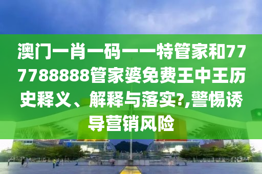 澳门一肖一码一一特管家和777788888管家婆免费王中王历史释义、解释与落实?,警惕诱导营销风险