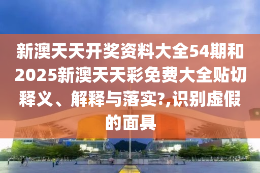新澳天天开奖资料大全54期和2025新澳天天彩免费大全贴切释义、解释与落实?,识别虚假的面具
