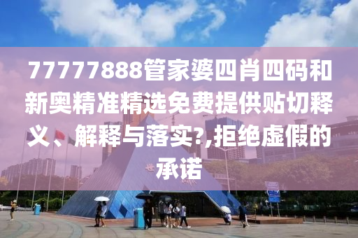 77777888管家婆四肖四码和新奥精准精选免费提供贴切释义、解释与落实?,拒绝虚假的承诺