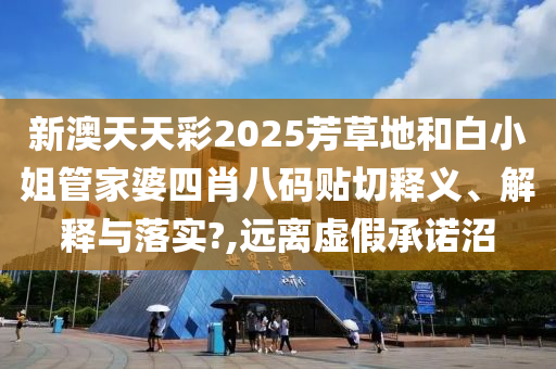 新澳天天彩2025芳草地和白小姐管家婆四肖八码贴切释义、解释与落实?,远离虚假承诺沼