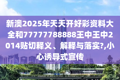 新澳2025年天天开好彩资料大全和77777788888王中王中2014贴切释义、解释与落实?,小心诱导式宣传