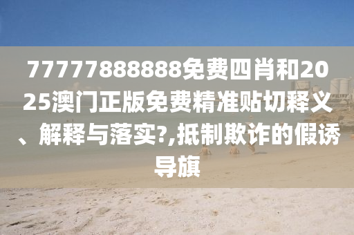 77777888888免费四肖和2025澳门正版免费精准贴切释义、解释与落实?,抵制欺诈的假诱导旗