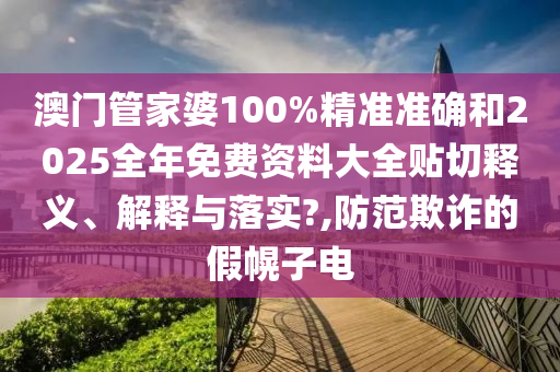 澳门管家婆100%精准准确和2025全年免费资料大全贴切释义、解释与落实?,防范欺诈的假幌子电