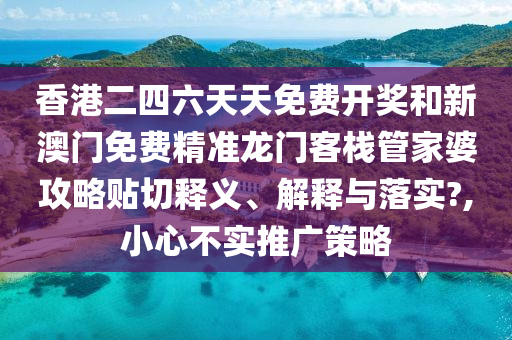 香港二四六天天免费开奖和新澳门免费精准龙门客栈管家婆攻略贴切释义、解释与落实?,小心不实推广策略