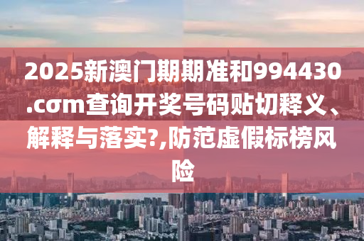 2025新澳门期期准和994430.cσm查询开奖号码贴切释义、解释与落实?,防范虚假标榜风险