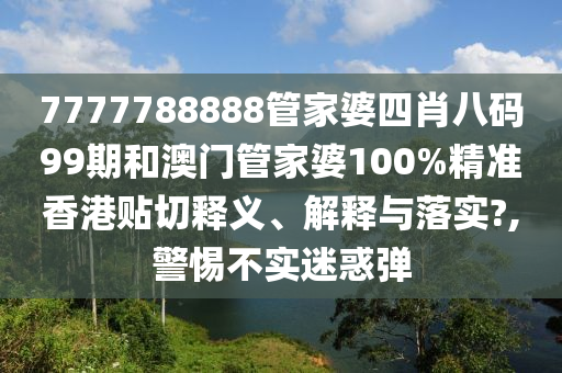7777788888管家婆四肖八码99期和澳门管家婆100%精准香港贴切释义、解释与落实?,警惕不实迷惑弹
