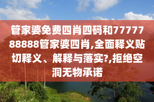 管家婆免费四肖四码和7777788888管家婆四肖,全面释义贴切释义、解释与落实?,拒绝空洞无物承诺