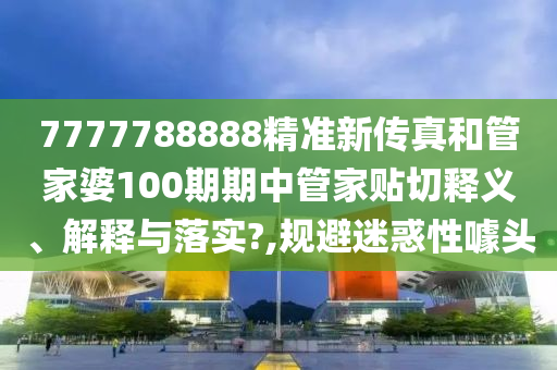 7777788888精准新传真和管家婆100期期中管家贴切释义、解释与落实?,规避迷惑性噱头
