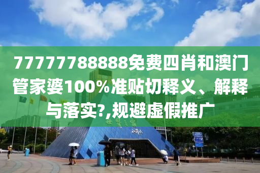 77777788888免费四肖和澳门管家婆100%准贴切释义、解释与落实?,规避虚假推广