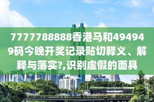 7777788888香港马和494949码今晚开奖记录贴切释义、解释与落实?,识别虚假的面具