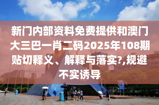 新门内部资料免费提供和澳门大三巴一肖二码2025年108期贴切释义、解释与落实?,规避不实诱导