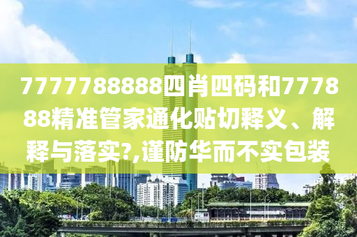 7777788888四肖四码和777888精准管家通化贴切释义、解释与落实?,谨防华而不实包装