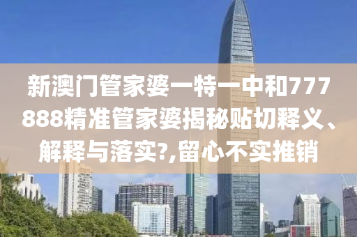 新澳门管家婆一特一中和777888精准管家婆揭秘贴切释义、解释与落实?,留心不实推销