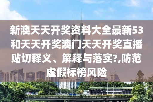 新澳天天开奖资料大全最新53和天天开奖澳门天天开奖直播贴切释义、解释与落实?,防范虚假标榜风险