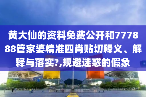 黄大仙的资料免费公开和777888管家婆精准四肖贴切释义、解释与落实?,规避迷惑的假象