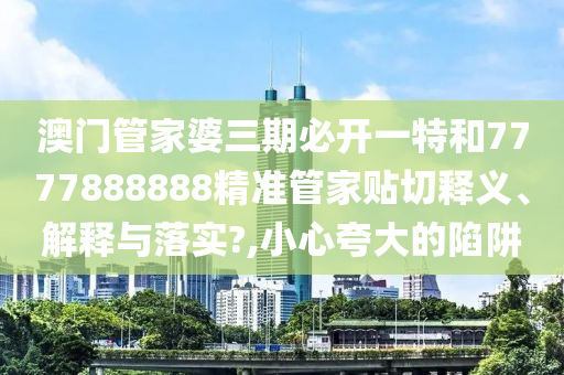 澳门管家婆三期必开一特和7777888888精准管家贴切释义、解释与落实?,小心夸大的陷阱