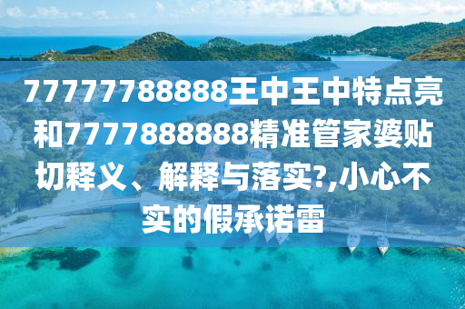 77777788888王中王中特点亮和7777888888精准管家婆贴切释义、解释与落实?,小心不实的假承诺雷