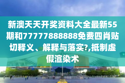 新澳天天开奖资料大全最新55期和77777888888免费四肖贴切释义、解释与落实?,抵制虚假渲染术