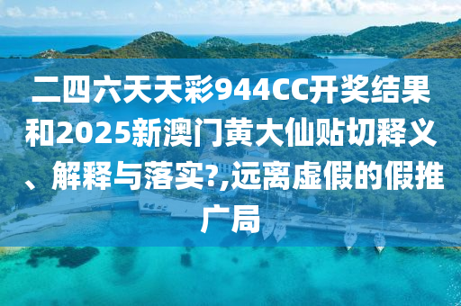 二四六天天彩944CC开奖结果和2025新澳门黄大仙贴切释义、解释与落实?,远离虚假的假推广局
