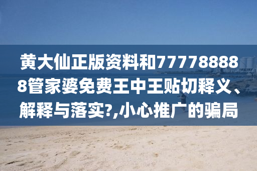 黄大仙正版资料和777788888管家婆免费王中王贴切释义、解释与落实?,小心推广的骗局