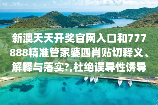 新澳天天开奖官网入口和777888精准管家婆四肖贴切释义、解释与落实?,杜绝误导性诱导