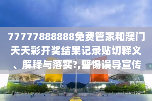 77777888888免费管家和澳门天天彩开奖结果记录贴切释义、解释与落实?,警惕误导宣传