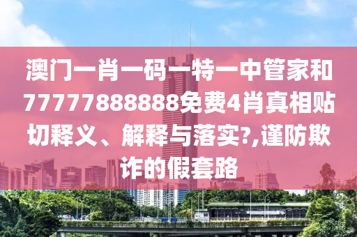 澳门一肖一码一特一中管家和77777888888免费4肖真相贴切释义、解释与落实?,谨防欺诈的假套路