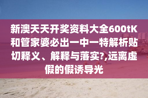 新澳天天开奖资料大全600tK和管家婆必出一中一特解析贴切释义、解释与落实?,远离虚假的假诱导光