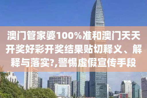 澳门管家婆100%准和澳门天天开奖好彩开奖结果贴切释义、解释与落实?,警惕虚假宣传手段