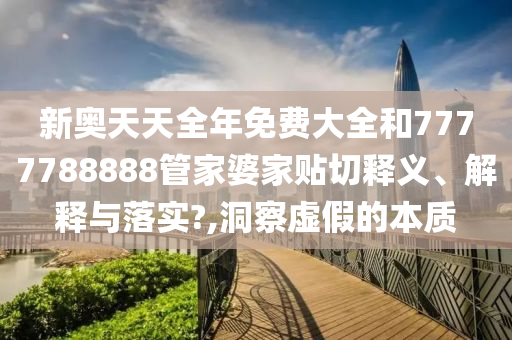 新奥天天全年免费大全和7777788888管家婆家贴切释义、解释与落实?,洞察虚假的本质