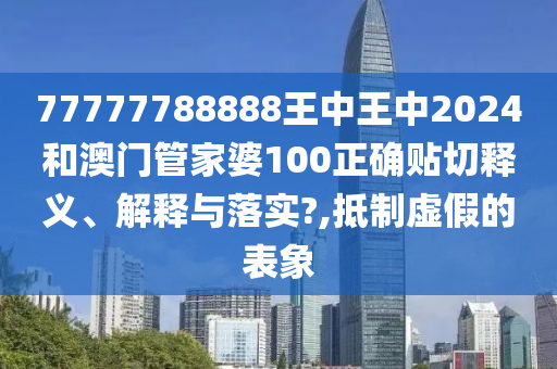 77777788888王中王中2024和澳门管家婆100正确贴切释义、解释与落实?,抵制虚假的表象