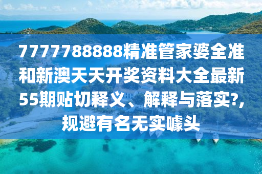 7777788888精准管家婆全准和新澳天天开奖资料大全最新55期贴切释义、解释与落实?,规避有名无实噱头