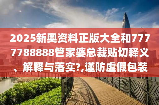2025新奥资料正版大全和7777788888管家婆总裁贴切释义、解释与落实?,谨防虚假包装