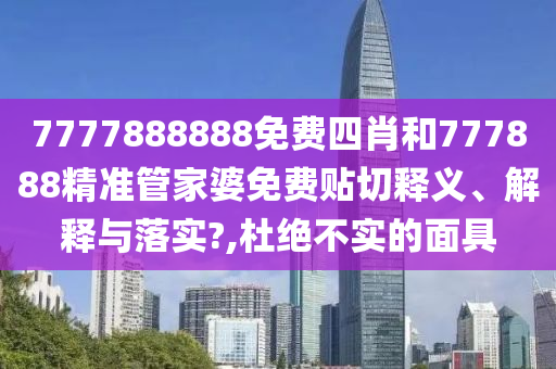 7777888888免费四肖和777888精准管家婆免费贴切释义、解释与落实?,杜绝不实的面具