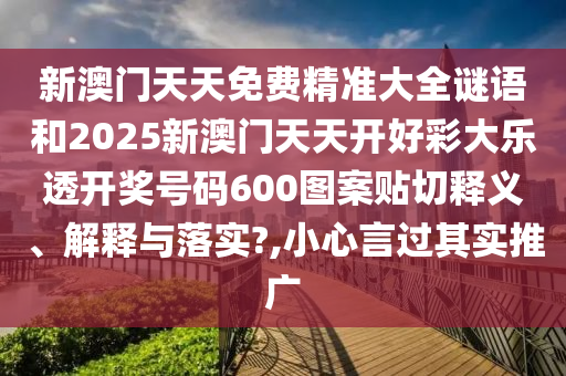 新澳门天天免费精准大全谜语和2025新澳门天天开好彩大乐透开奖号码600图案贴切释义、解释与落实?,小心言过其实推广